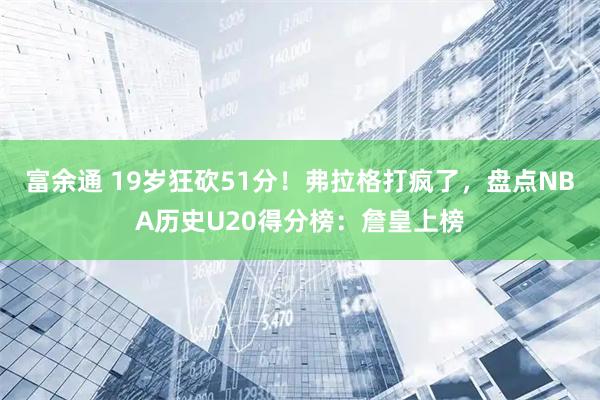 富余通 19岁狂砍51分！弗拉格打疯了，盘点NBA历史U20得分榜：詹皇上榜