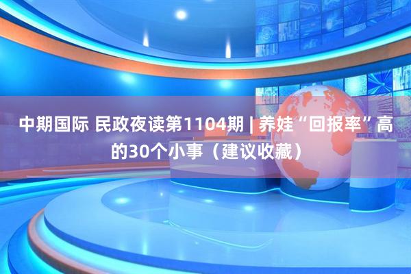 中期国际 民政夜读第1104期 | 养娃“回报率”高的30个小事（建议收藏）
