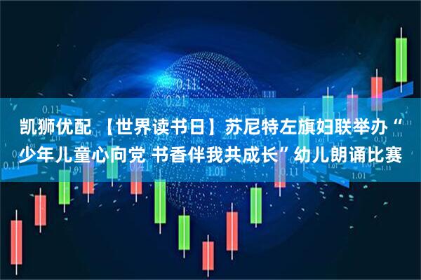 凯狮优配 【世界读书日】苏尼特左旗妇联举办“少年儿童心向党 书香伴我共成长”幼儿朗诵比赛