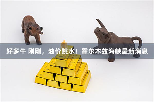 好多牛 刚刚，油价跳水！霍尔木兹海峡最新消息