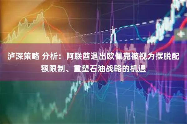 泸深策略 分析：阿联酋退出欧佩克被视为摆脱配额限制、重塑石油战略的机遇