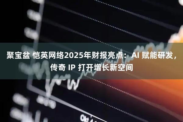 聚宝盆 恺英网络2025年财报亮点：AI 赋能研发，传奇 IP 打开增长新空间