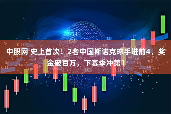 中股网 史上首次！2名中国斯诺克球手进前4，奖金破百万，下赛季冲第1