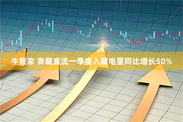 牛管家 青藏直流一季度入藏电量同比增长50%
