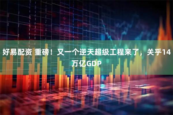 好易配资 重磅！又一个逆天超级工程来了，关乎14万亿GDP