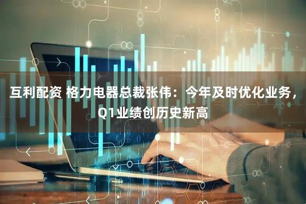 互利配资 格力电器总裁张伟：今年及时优化业务，Q1业绩创历史新高