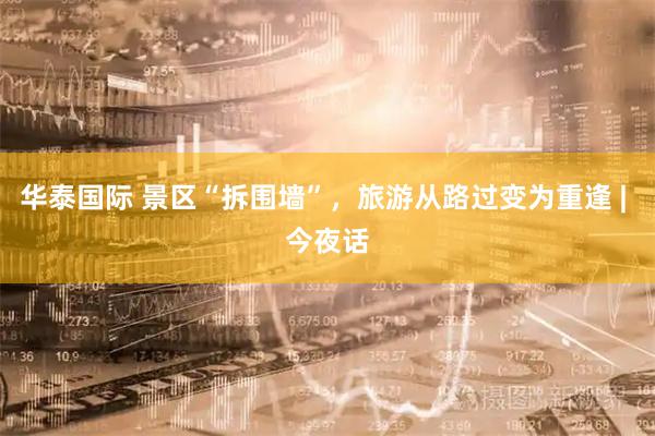 华泰国际 景区“拆围墙”，旅游从路过变为重逢 | 今夜话
