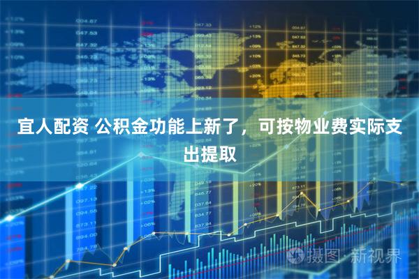 宜人配资 公积金功能上新了，可按物业费实际支出提取