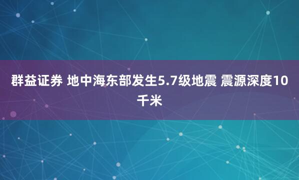 群益证券 地中海东部发生5.7级地震 震源深度10千米