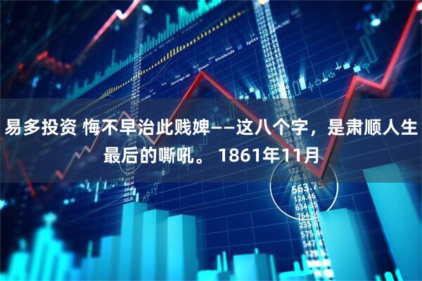 易多投资 悔不早治此贱婢——这八个字，是肃顺人生最后的嘶吼。 1861年11月