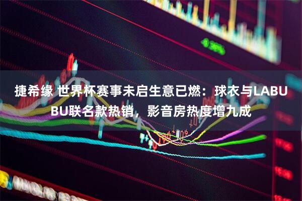捷希缘 世界杯赛事未启生意已燃：球衣与LABUBU联名款热销，影音房热度增九成
