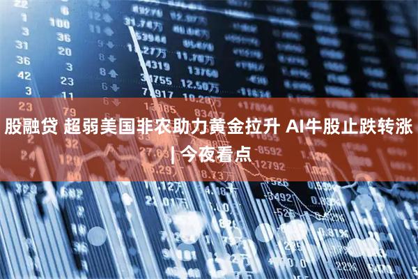 股融贷 超弱美国非农助力黄金拉升 AI牛股止跌转涨 | 今夜看点