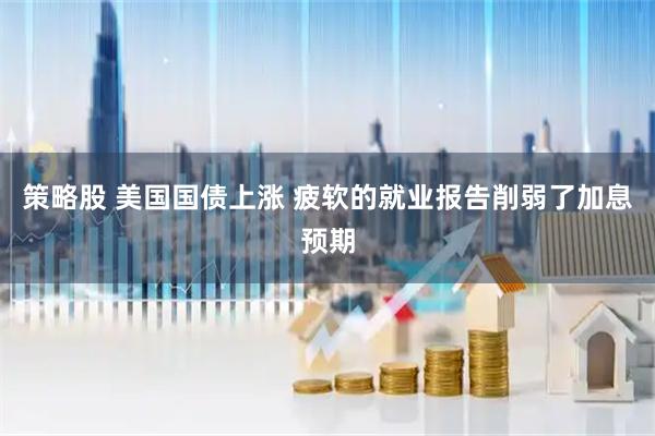策略股 美国国债上涨 疲软的就业报告削弱了加息预期