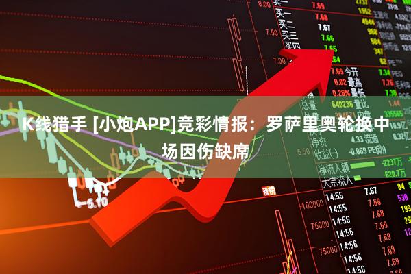 K线猎手 [小炮APP]竞彩情报：罗萨里奥轮换中场因伤缺席